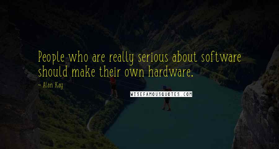 Alan Kay Quotes: People who are really serious about software should make their own hardware.