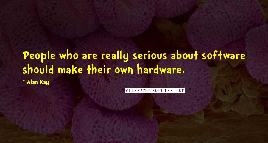 Alan Kay Quotes: People who are really serious about software should make their own hardware.