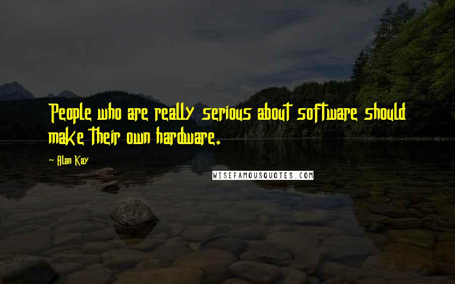 Alan Kay Quotes: People who are really serious about software should make their own hardware.