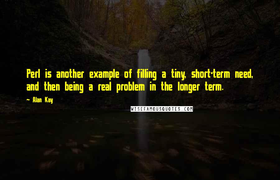 Alan Kay Quotes: Perl is another example of filling a tiny, short-term need, and then being a real problem in the longer term.