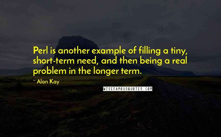 Alan Kay Quotes: Perl is another example of filling a tiny, short-term need, and then being a real problem in the longer term.