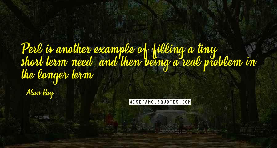 Alan Kay Quotes: Perl is another example of filling a tiny, short-term need, and then being a real problem in the longer term.