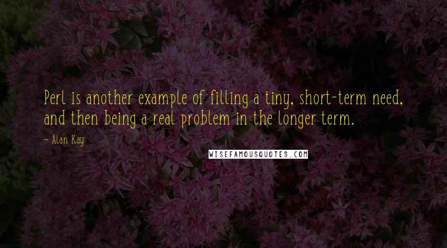 Alan Kay Quotes: Perl is another example of filling a tiny, short-term need, and then being a real problem in the longer term.