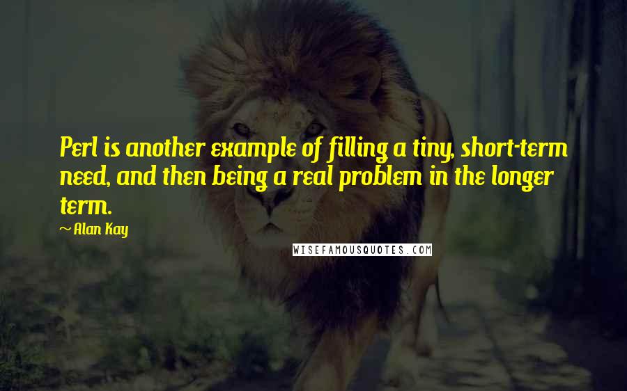 Alan Kay Quotes: Perl is another example of filling a tiny, short-term need, and then being a real problem in the longer term.