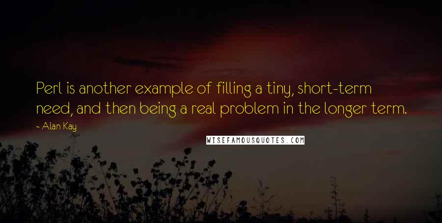 Alan Kay Quotes: Perl is another example of filling a tiny, short-term need, and then being a real problem in the longer term.