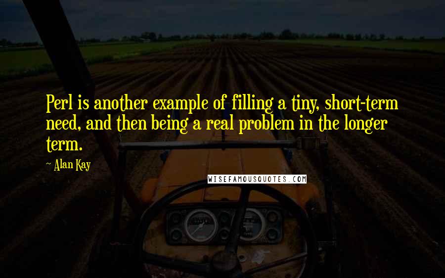 Alan Kay Quotes: Perl is another example of filling a tiny, short-term need, and then being a real problem in the longer term.