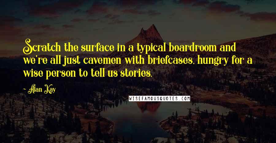 Alan Kay Quotes: Scratch the surface in a typical boardroom and we're all just cavemen with briefcases, hungry for a wise person to tell us stories.