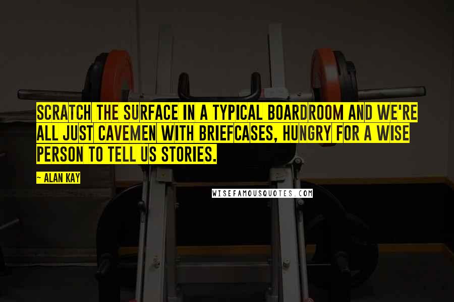 Alan Kay Quotes: Scratch the surface in a typical boardroom and we're all just cavemen with briefcases, hungry for a wise person to tell us stories.