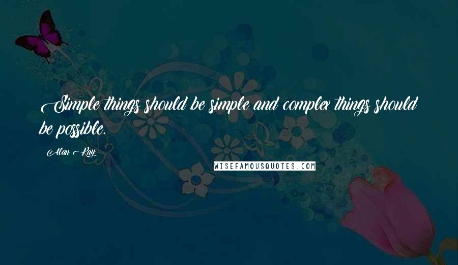 Alan Kay Quotes: Simple things should be simple and complex things should be possible.