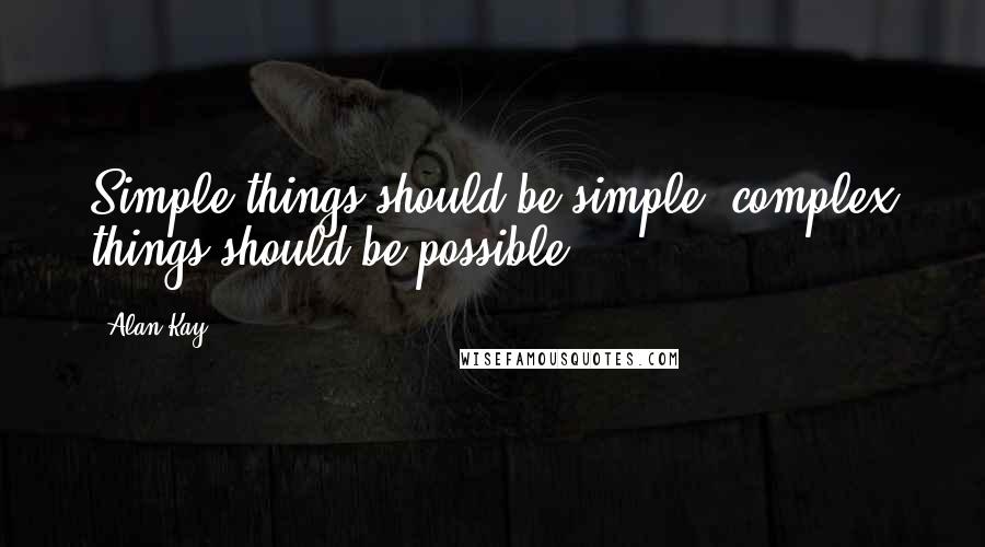 Alan Kay Quotes: Simple things should be simple, complex things should be possible.