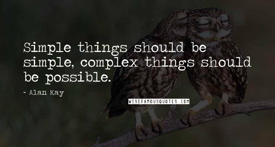 Alan Kay Quotes: Simple things should be simple, complex things should be possible.