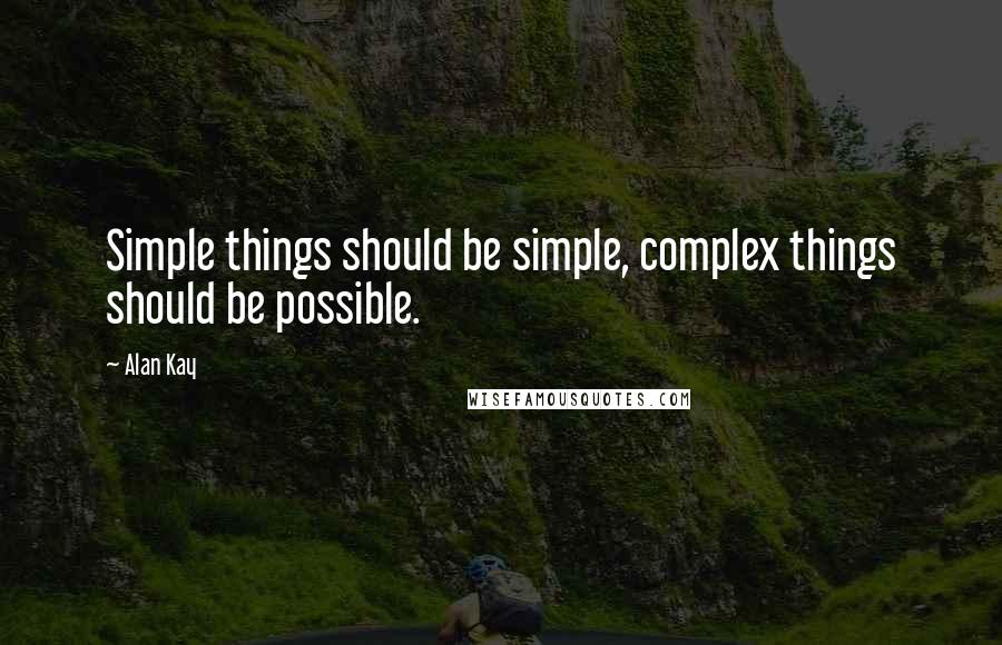 Alan Kay Quotes: Simple things should be simple, complex things should be possible.