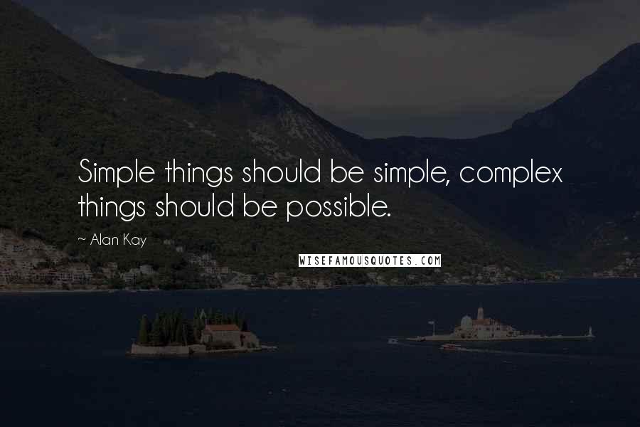 Alan Kay Quotes: Simple things should be simple, complex things should be possible.