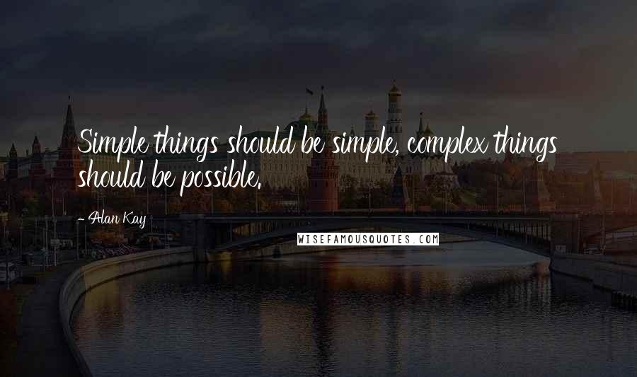 Alan Kay Quotes: Simple things should be simple, complex things should be possible.