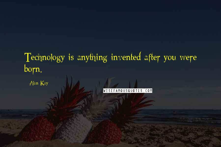 Alan Kay Quotes: Technology is anything invented after you were born.