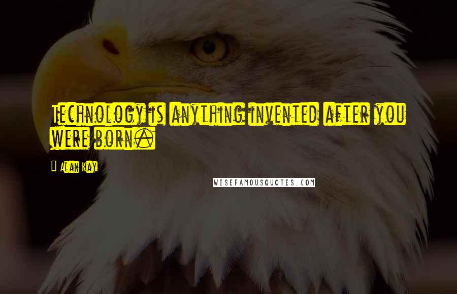 Alan Kay Quotes: Technology is anything invented after you were born.