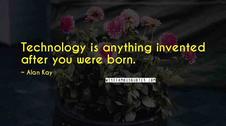 Alan Kay Quotes: Technology is anything invented after you were born.