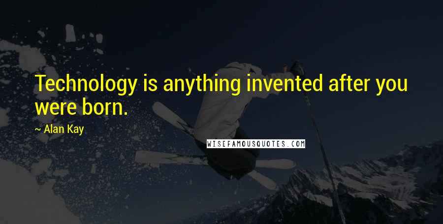 Alan Kay Quotes: Technology is anything invented after you were born.