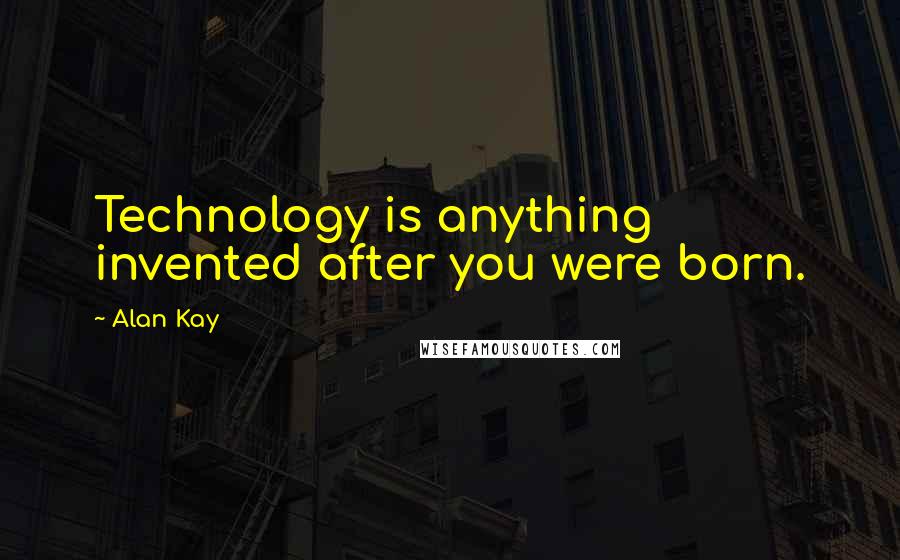 Alan Kay Quotes: Technology is anything invented after you were born.