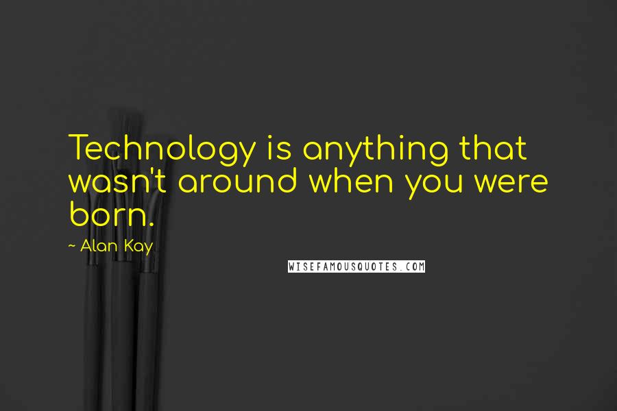 Alan Kay Quotes: Technology is anything that wasn't around when you were born.