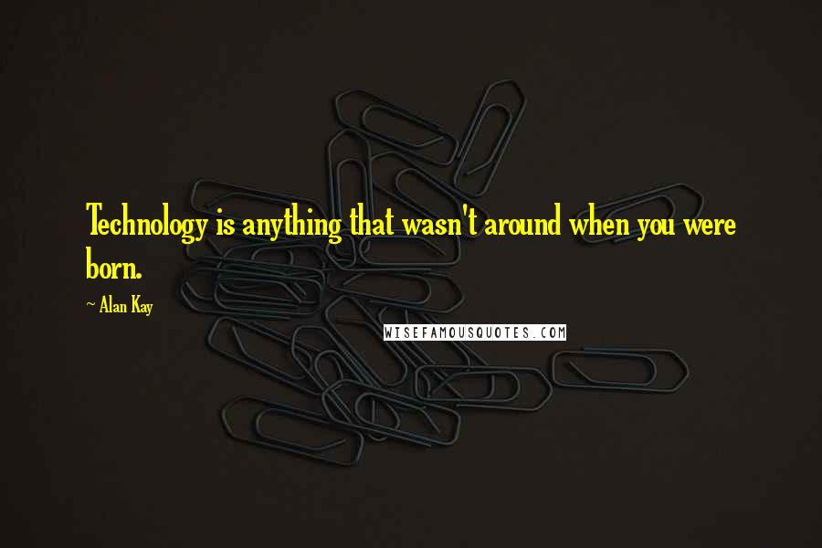 Alan Kay Quotes: Technology is anything that wasn't around when you were born.