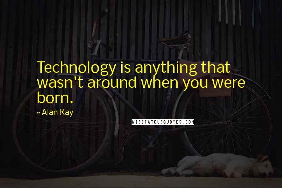 Alan Kay Quotes: Technology is anything that wasn't around when you were born.