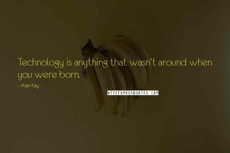 Alan Kay Quotes: Technology is anything that wasn't around when you were born.