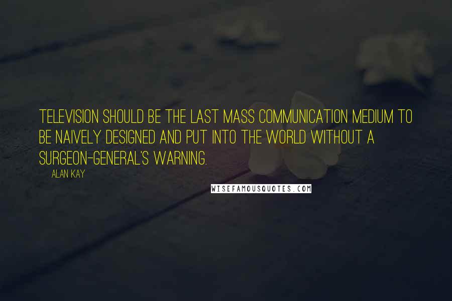 Alan Kay Quotes: Television should be the last mass communication medium to be naively designed and put into the world without a surgeon-general's warning.