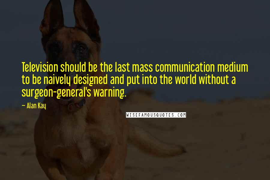 Alan Kay Quotes: Television should be the last mass communication medium to be naively designed and put into the world without a surgeon-general's warning.