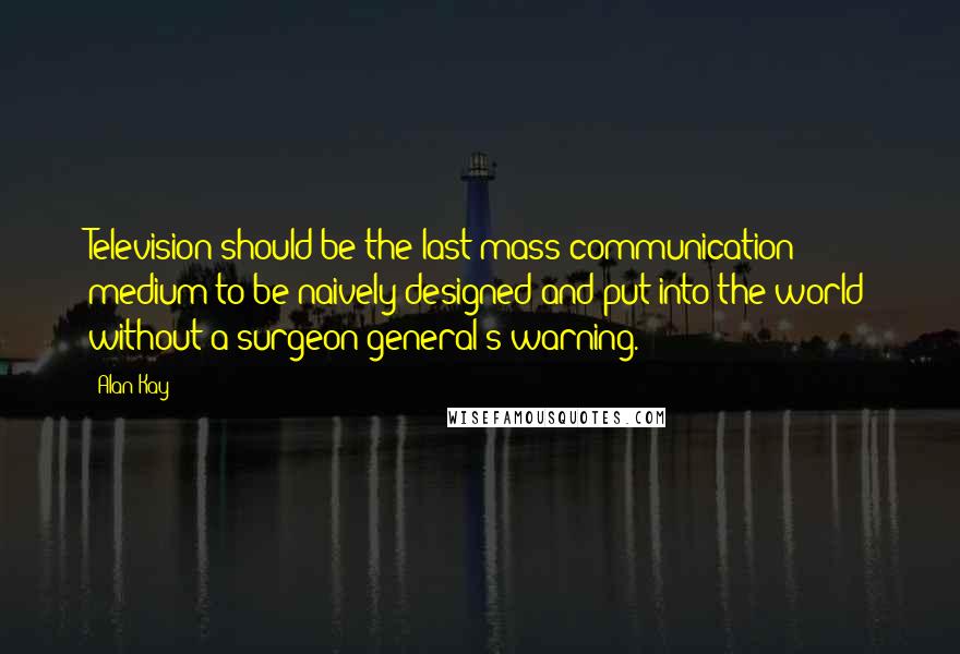 Alan Kay Quotes: Television should be the last mass communication medium to be naively designed and put into the world without a surgeon-general's warning.