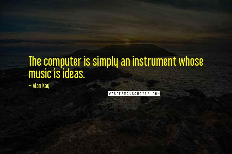 Alan Kay Quotes: The computer is simply an instrument whose music is ideas.