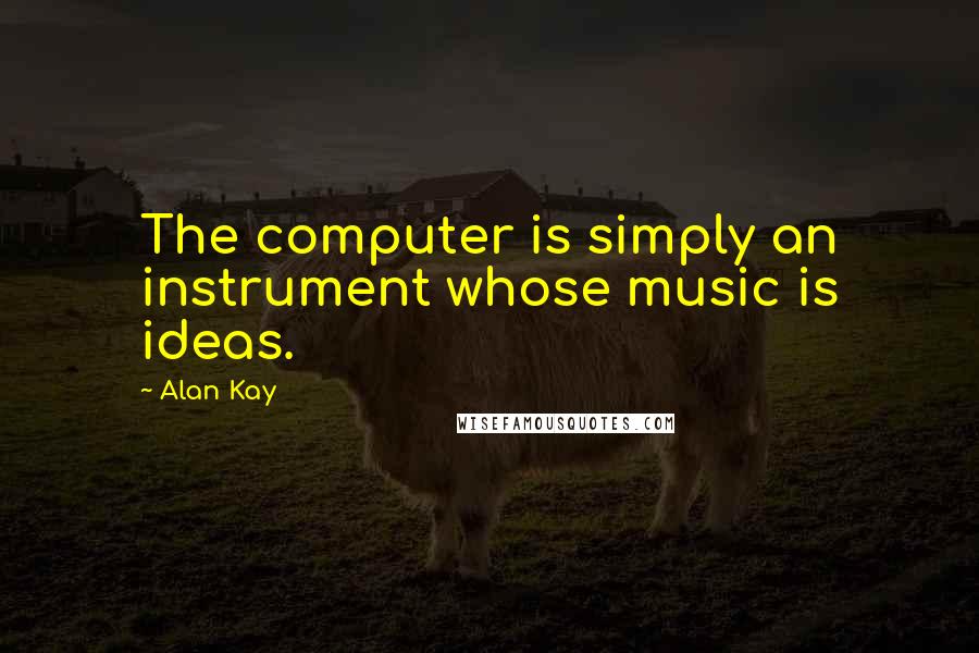 Alan Kay Quotes: The computer is simply an instrument whose music is ideas.