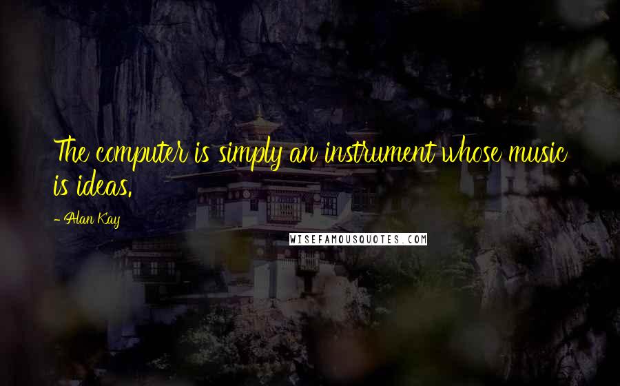 Alan Kay Quotes: The computer is simply an instrument whose music is ideas.