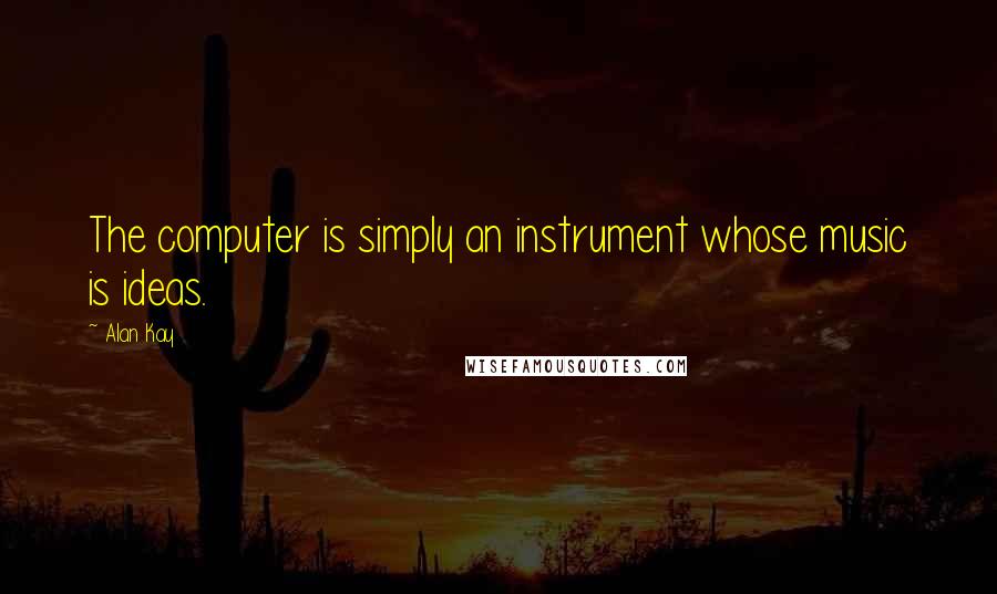 Alan Kay Quotes: The computer is simply an instrument whose music is ideas.