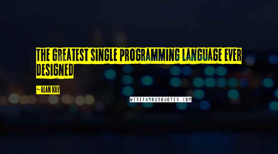 Alan Kay Quotes: The greatest single programming language ever designed