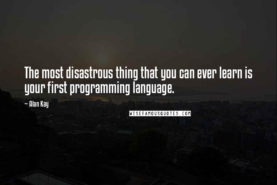 Alan Kay Quotes: The most disastrous thing that you can ever learn is your first programming language.