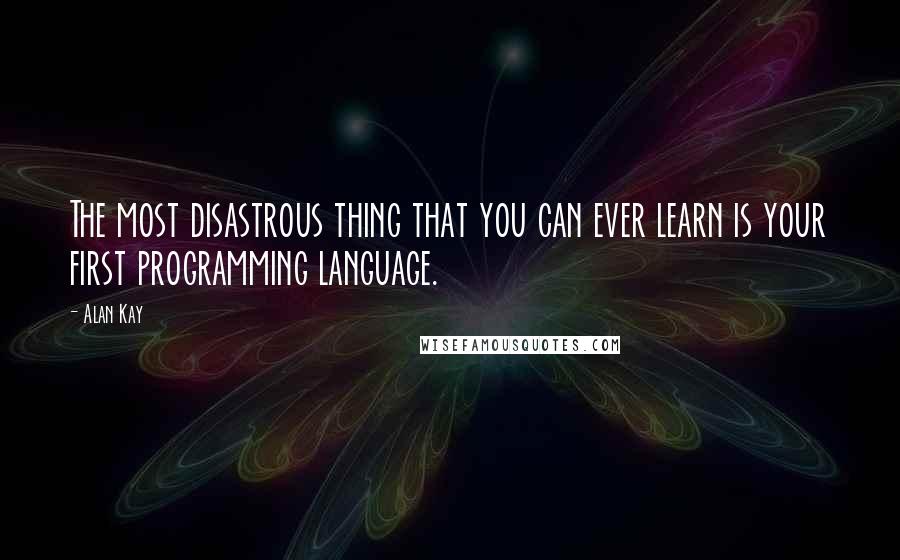 Alan Kay Quotes: The most disastrous thing that you can ever learn is your first programming language.