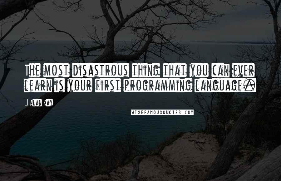 Alan Kay Quotes: The most disastrous thing that you can ever learn is your first programming language.