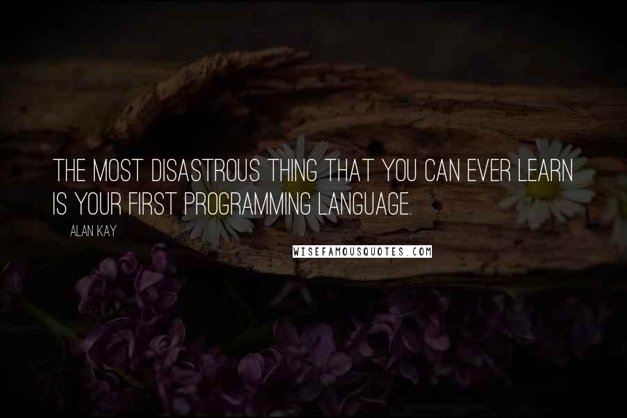 Alan Kay Quotes: The most disastrous thing that you can ever learn is your first programming language.