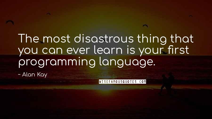 Alan Kay Quotes: The most disastrous thing that you can ever learn is your first programming language.