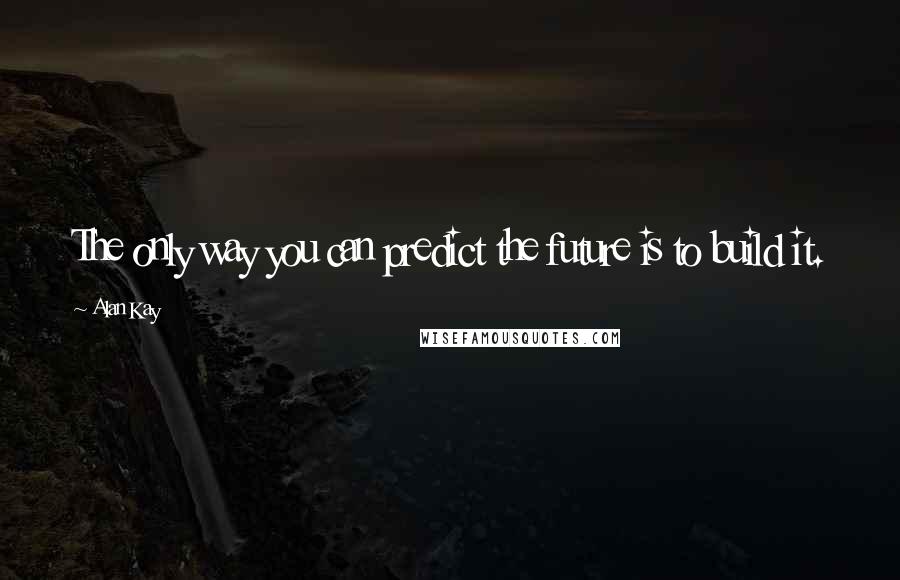 Alan Kay Quotes: The only way you can predict the future is to build it.