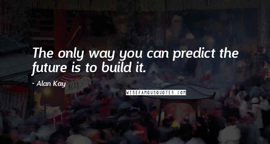 Alan Kay Quotes: The only way you can predict the future is to build it.