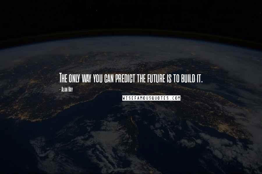 Alan Kay Quotes: The only way you can predict the future is to build it.