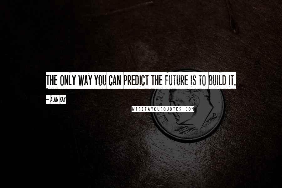 Alan Kay Quotes: The only way you can predict the future is to build it.