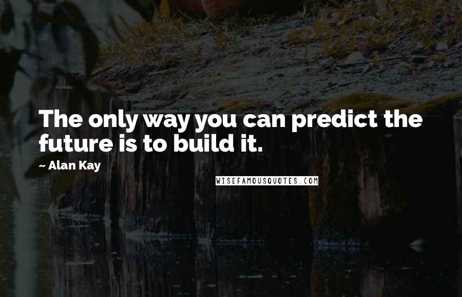 Alan Kay Quotes: The only way you can predict the future is to build it.