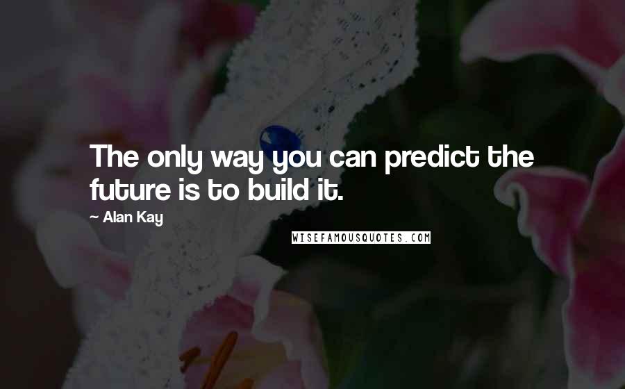 Alan Kay Quotes: The only way you can predict the future is to build it.