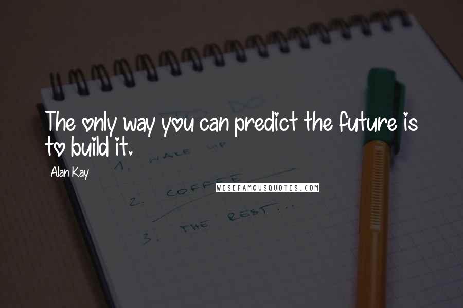 Alan Kay Quotes: The only way you can predict the future is to build it.