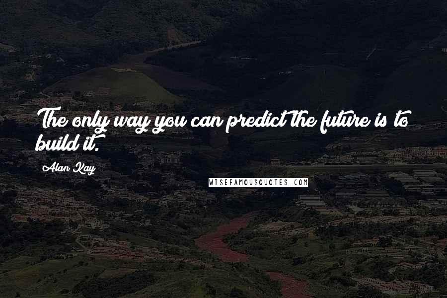Alan Kay Quotes: The only way you can predict the future is to build it.