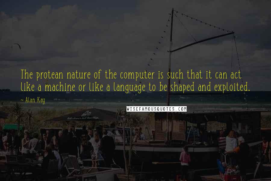 Alan Kay Quotes: The protean nature of the computer is such that it can act like a machine or like a language to be shaped and exploited.