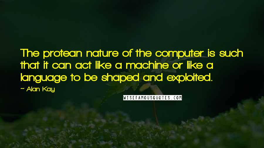 Alan Kay Quotes: The protean nature of the computer is such that it can act like a machine or like a language to be shaped and exploited.